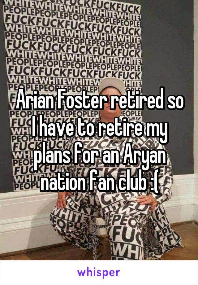 Arian Foster retired so I have to retire my plans for an Aryan nation fan club :(