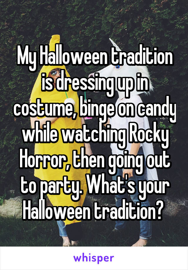 My Halloween tradition is dressing up in costume, binge on candy while watching Rocky Horror, then going out to party. What's your Halloween tradition? 