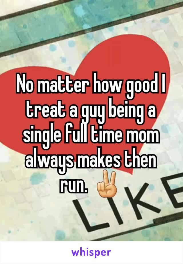 No matter how good I treat a guy being a single full time mom always makes then run. ✌