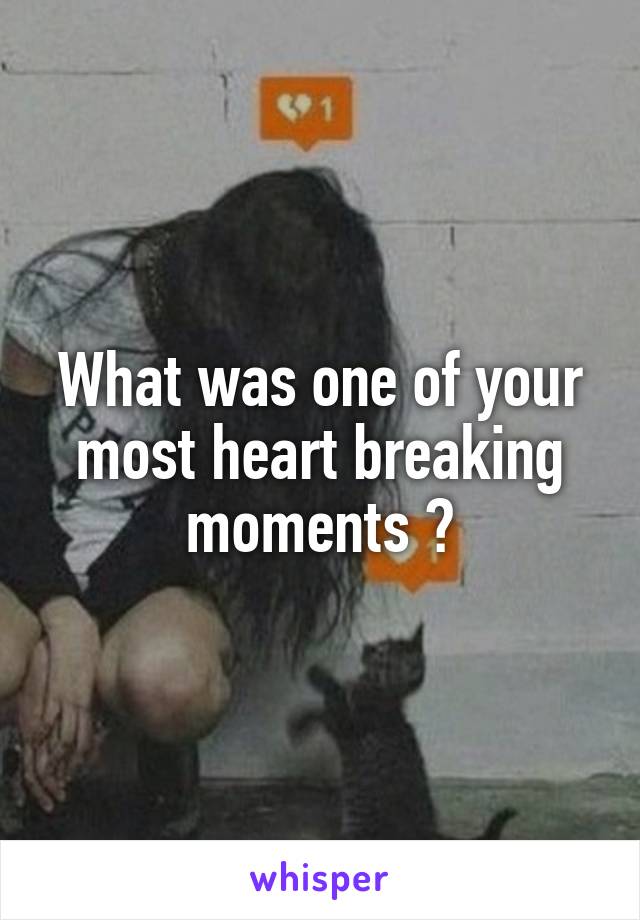 What was one of your most heart breaking moments ?