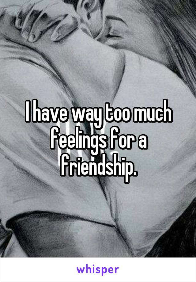 I have way too much feelings for a friendship.