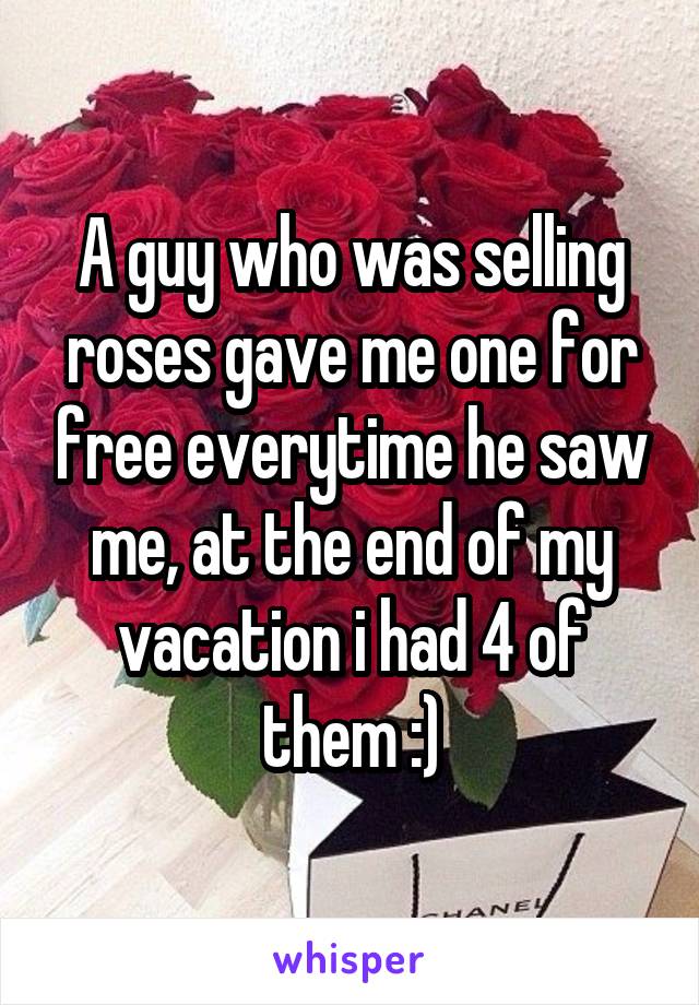 A guy who was selling roses gave me one for free everytime he saw me, at the end of my vacation i had 4 of them :)