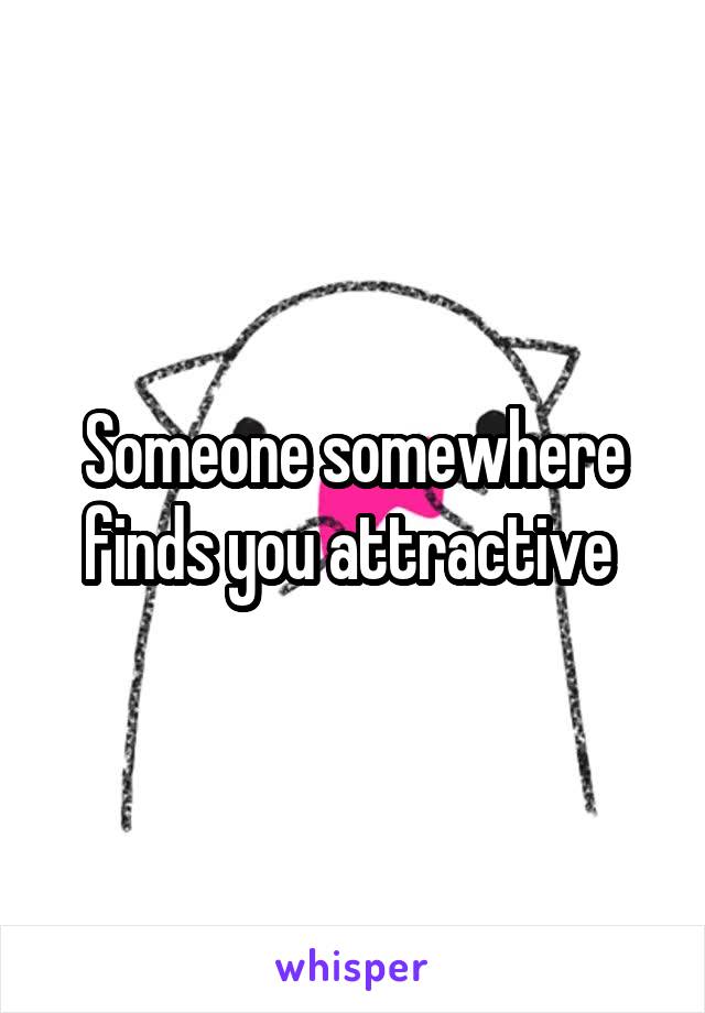 Someone somewhere finds you attractive 