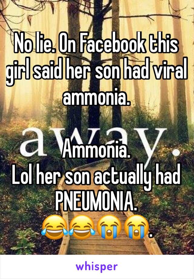 No lie. On Facebook this girl said her son had viral ammonia.

Ammonia.
Lol her son actually had PNEUMONIA.
😂😂😭😭.