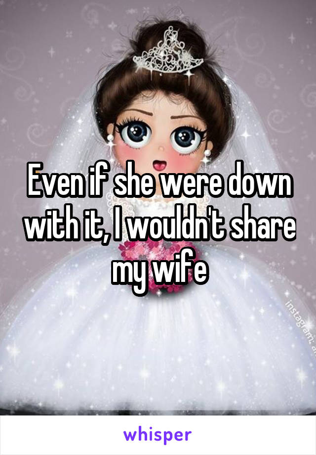 Even if she were down with it, I wouldn't share my wife