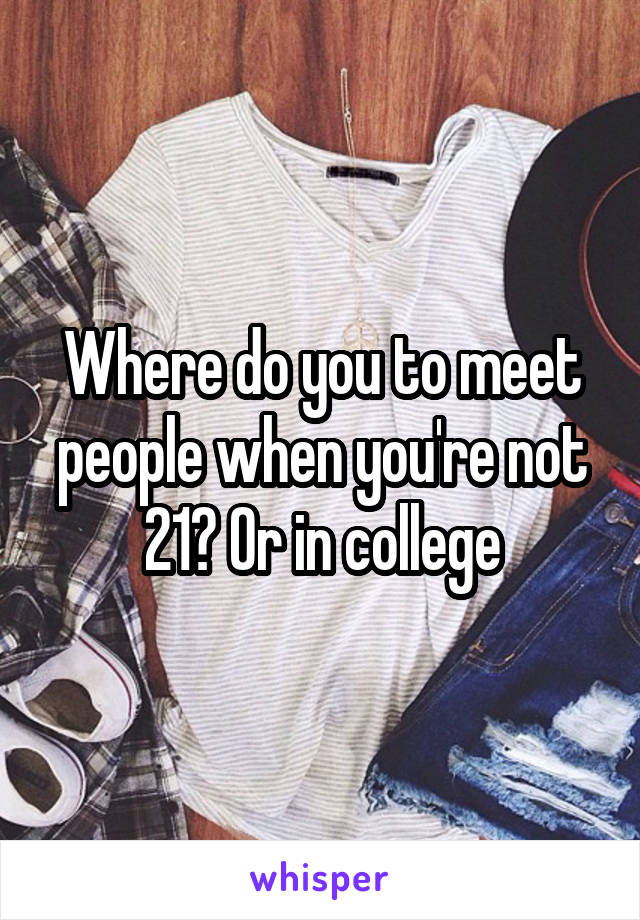 Where do you to meet people when you're not 21? Or in college