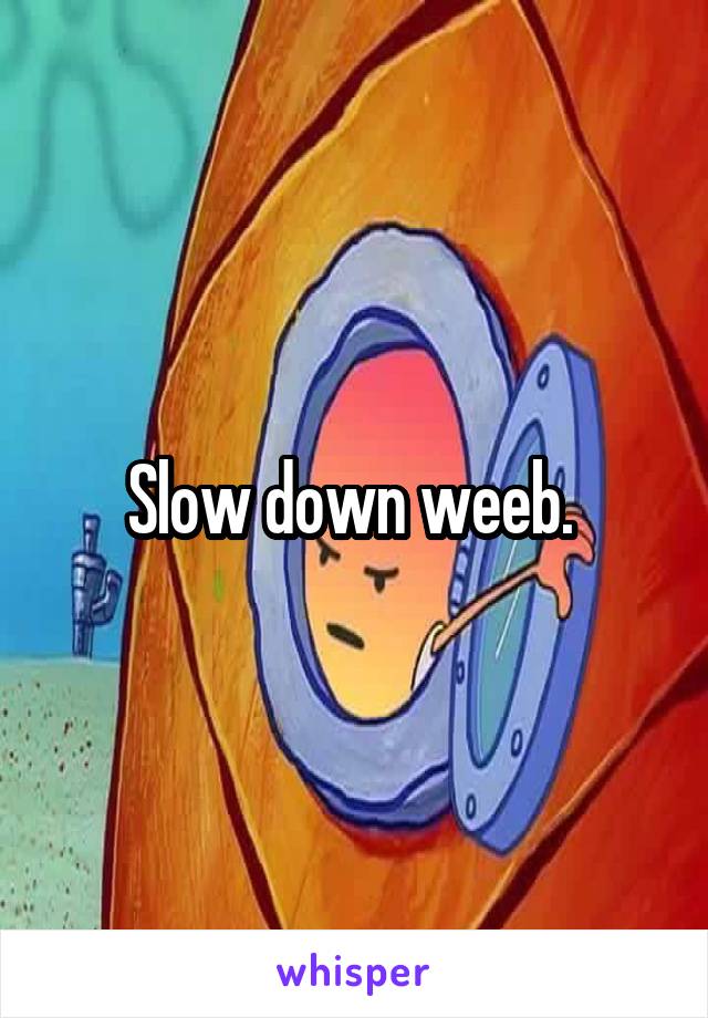 Slow down weeb. 