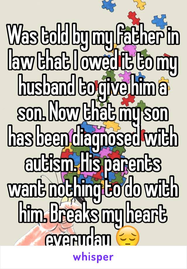 Was told by my father in law that I owed it to my husband to give him a son. Now that my son has been diagnosed with autism. His parents want nothing to do with him. Breaks my heart everyday 😔