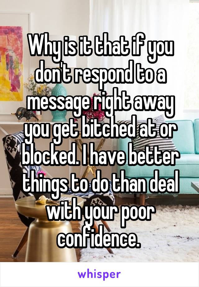 Why is it that if you don't respond to a message right away you get bitched at or blocked. I have better things to do than deal with your poor confidence. 