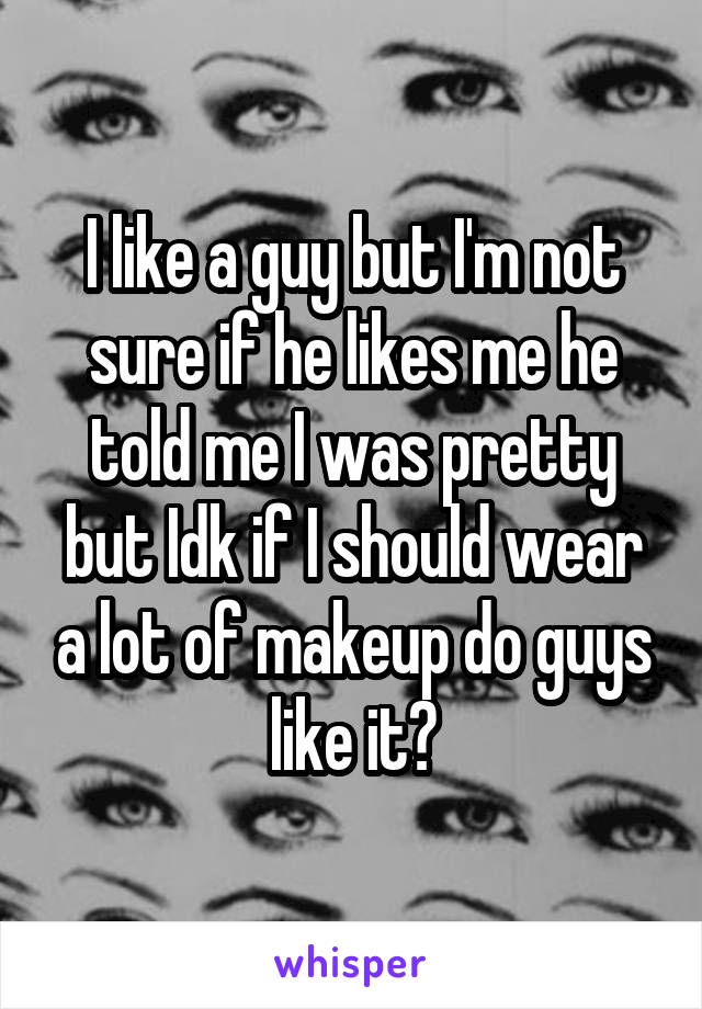 I like a guy but I'm not sure if he likes me he told me I was pretty but Idk if I should wear a lot of makeup do guys like it?