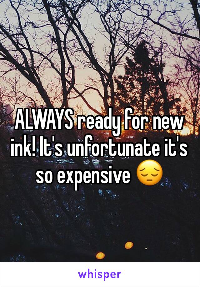 ALWAYS ready for new ink! It's unfortunate it's so expensive 😔