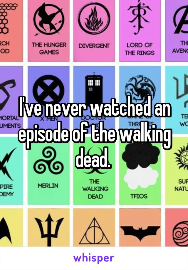 I've never watched an episode of the walking dead. 