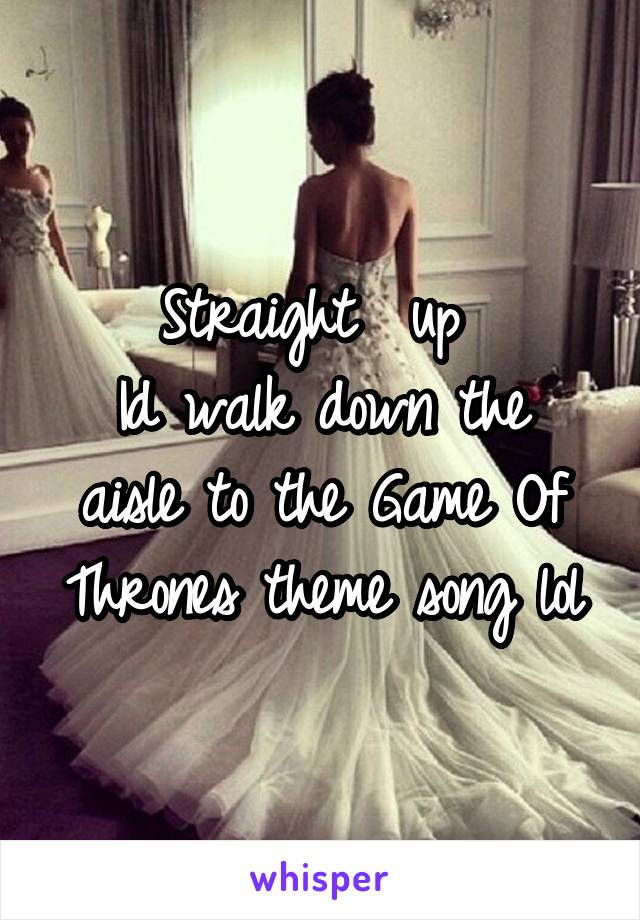 Straight  up 
Id walk down the aisle to the Game Of Thrones theme song lol