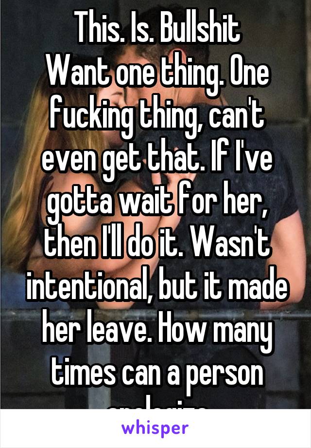 This. Is. Bullshit
Want one thing. One fucking thing, can't even get that. If I've gotta wait for her, then I'll do it. Wasn't intentional, but it made her leave. How many times can a person apologize