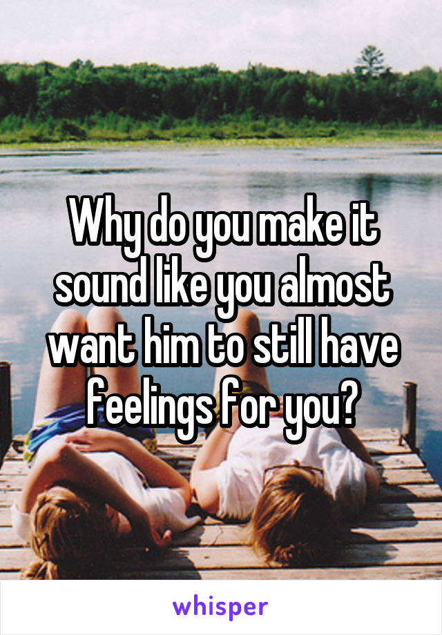 Why do you make it sound like you almost want him to still have feelings for you?