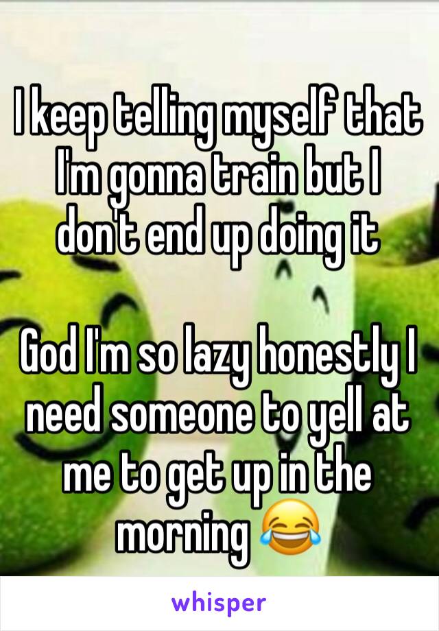 I keep telling myself that I'm gonna train but I don't end up doing it

God I'm so lazy honestly I need someone to yell at me to get up in the morning 😂