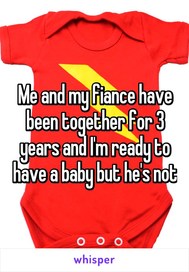 Me and my fiance have been together for 3 years and I'm ready to have a baby but he's not