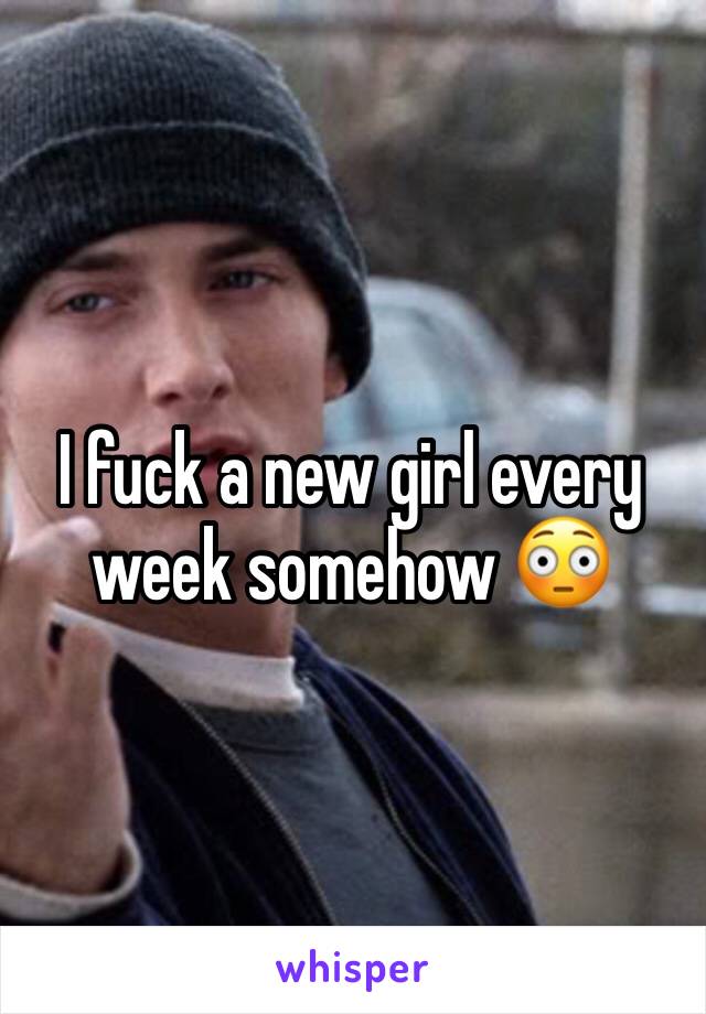 I fuck a new girl every week somehow 😳