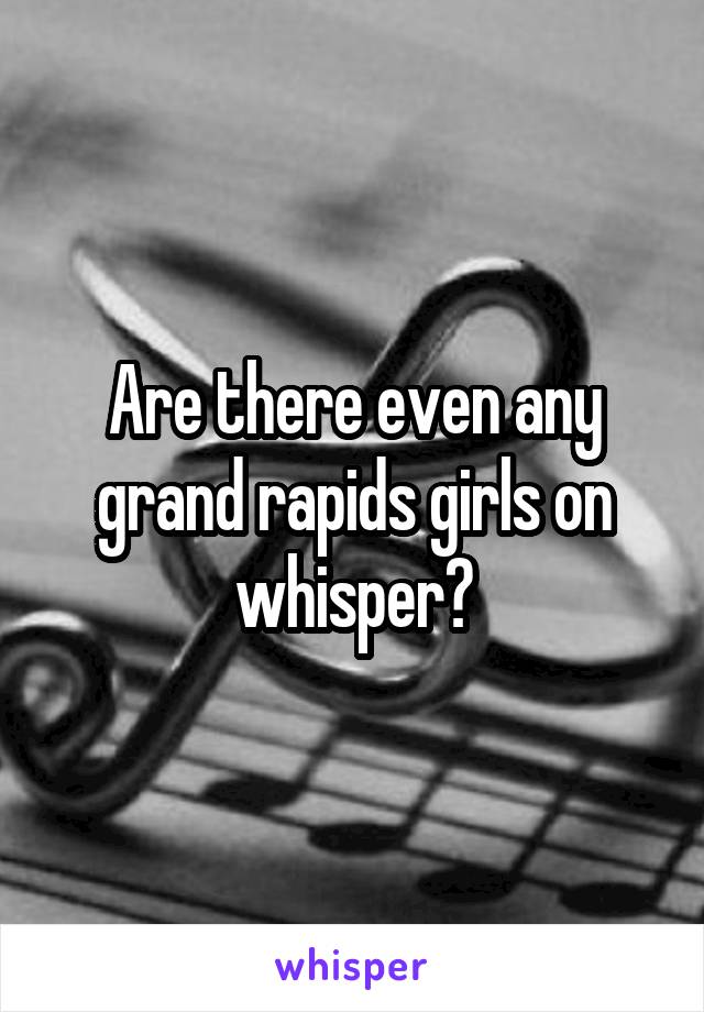 Are there even any grand rapids girls on whisper?