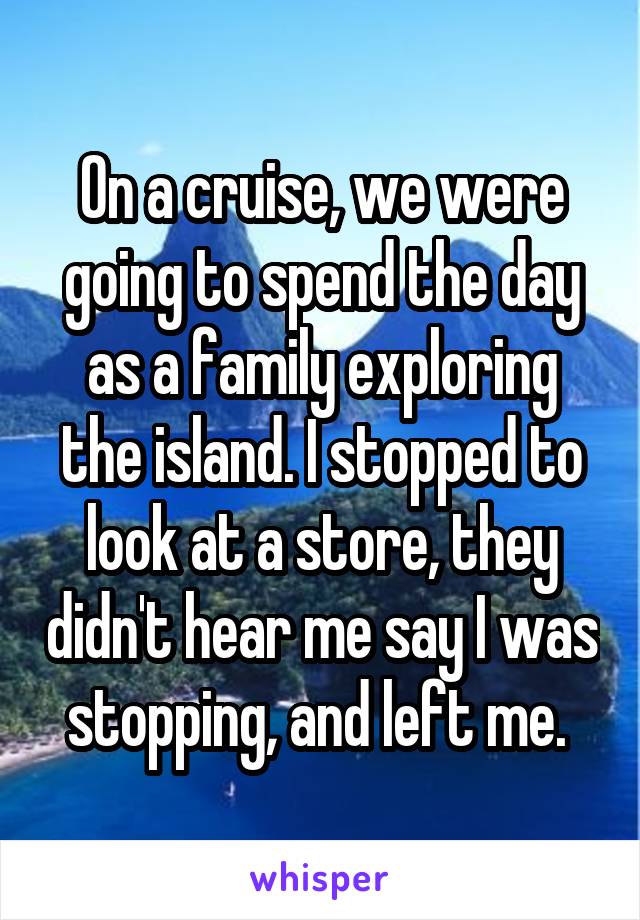 On a cruise, we were going to spend the day as a family exploring the island. I stopped to look at a store, they didn't hear me say I was stopping, and left me. 