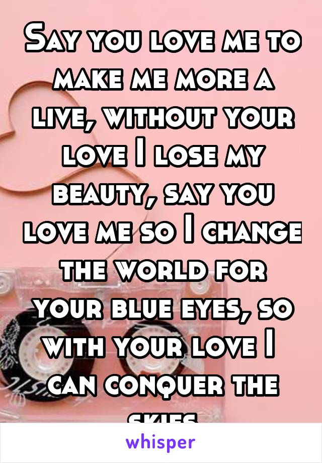 Say you love me to make me more a live, without your love I lose my beauty, say you love me so I change the world for your blue eyes, so with your love I  can conquer the skies