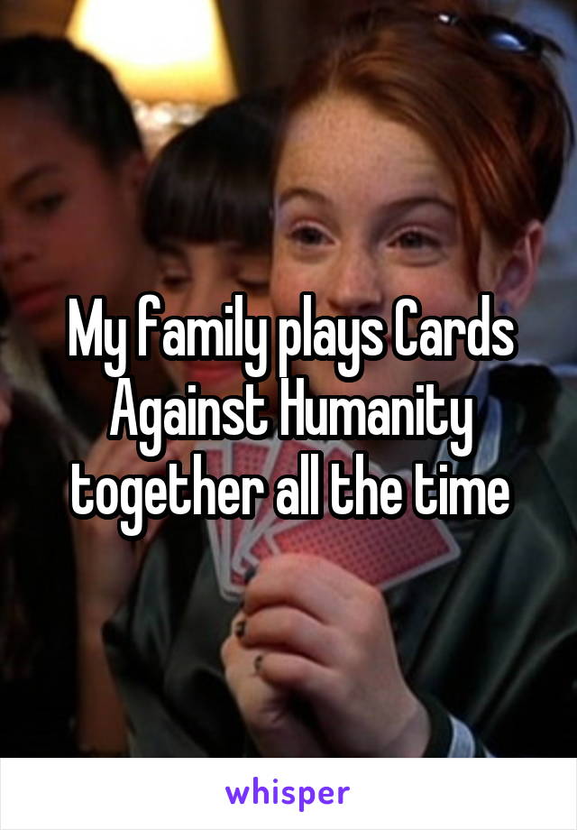 My family plays Cards Against Humanity together all the time