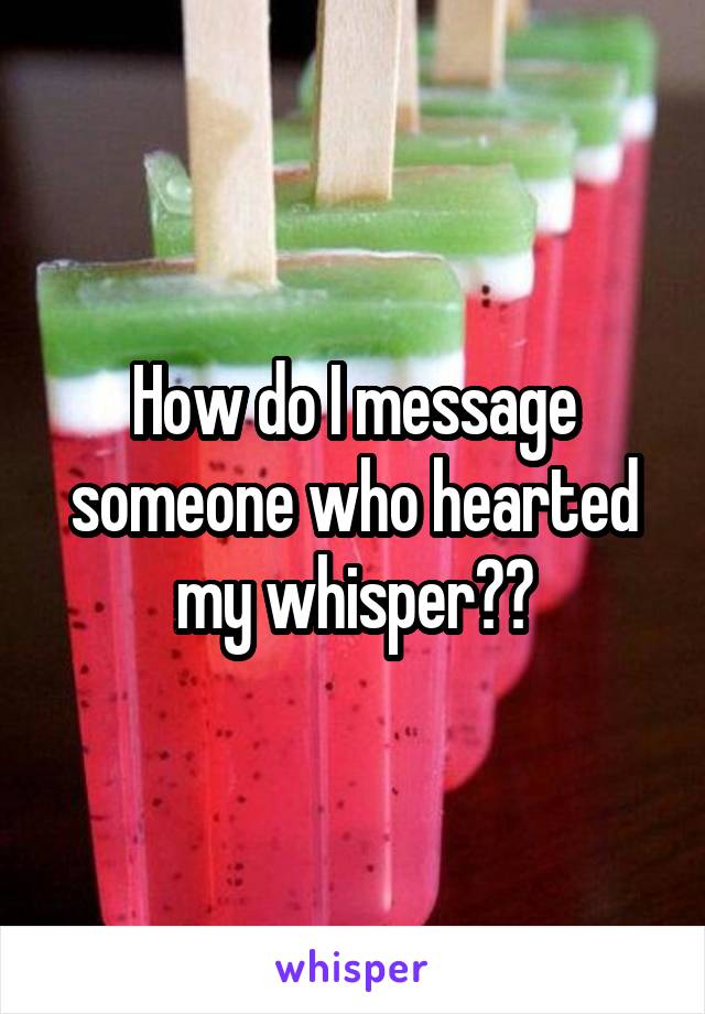 How do I message someone who hearted my whisper??