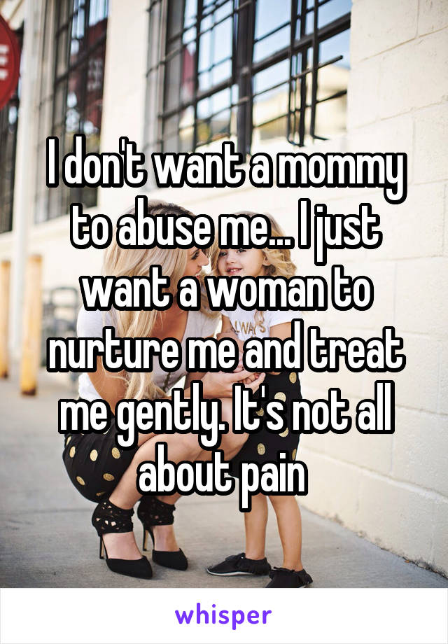 I don't want a mommy to abuse me... I just want a woman to nurture me and treat me gently. It's not all about pain 