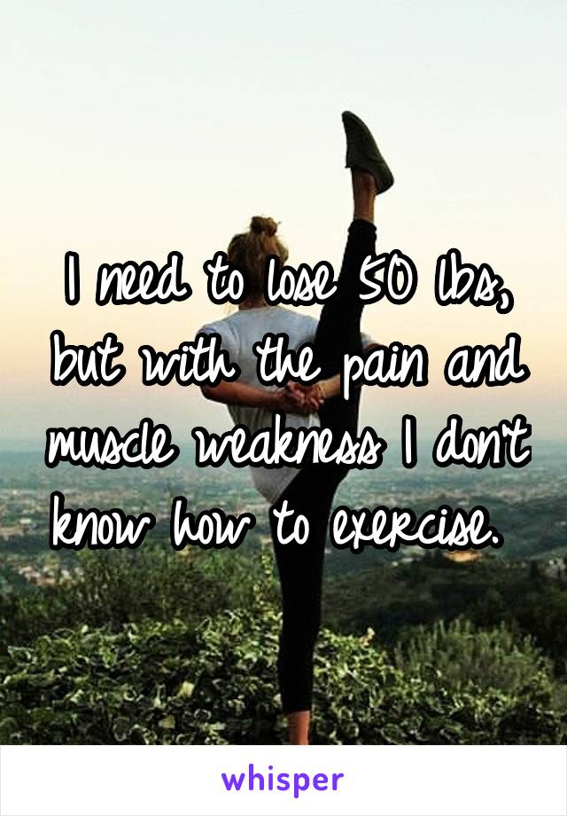 I need to lose 50 lbs, but with the pain and muscle weakness I don't know how to exercise. 