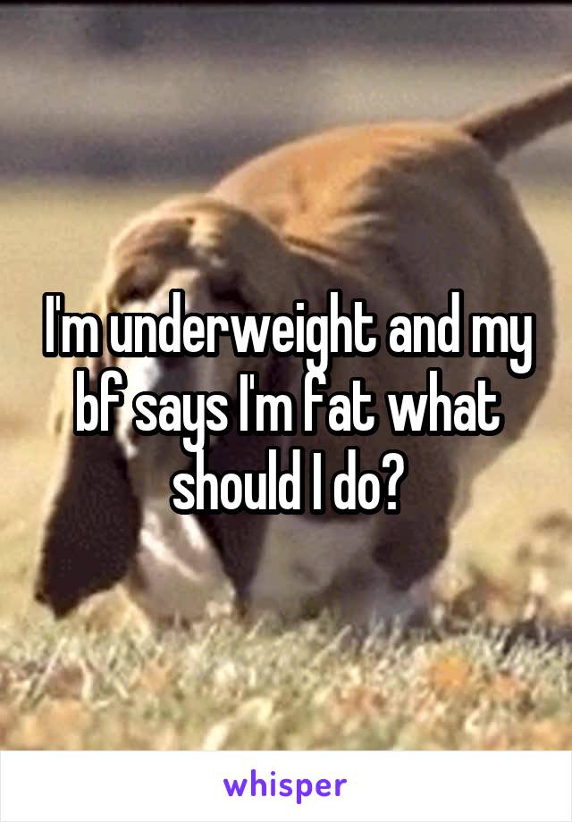 I'm underweight and my bf says I'm fat what should I do?