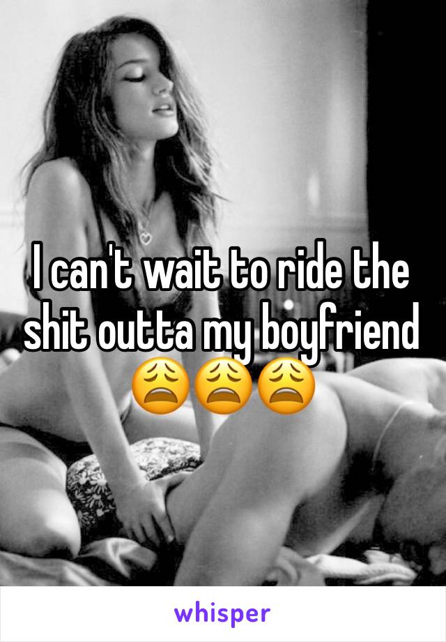 I can't wait to ride the shit outta my boyfriend 😩😩😩