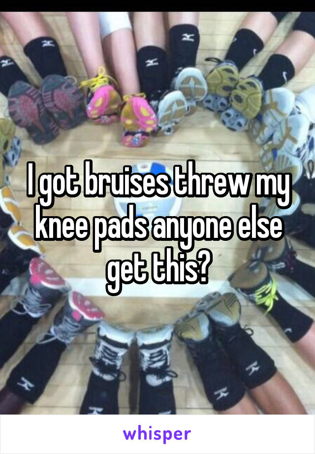 I got bruises threw my knee pads anyone else get this?