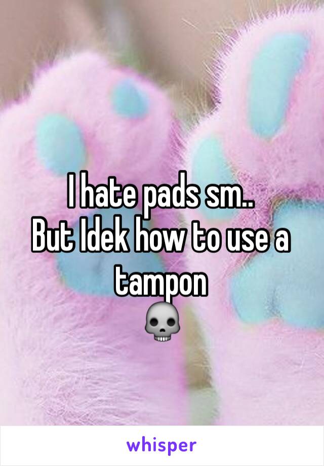 I hate pads sm..
But Idek how to use a tampon
💀