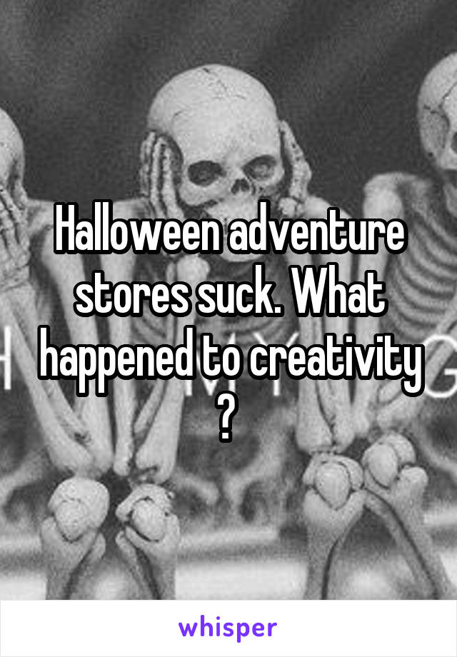 Halloween adventure stores suck. What happened to creativity ? 