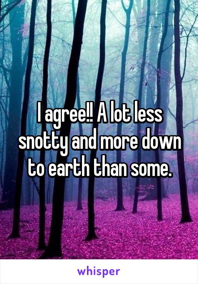 I agree!! A lot less snotty and more down to earth than some.