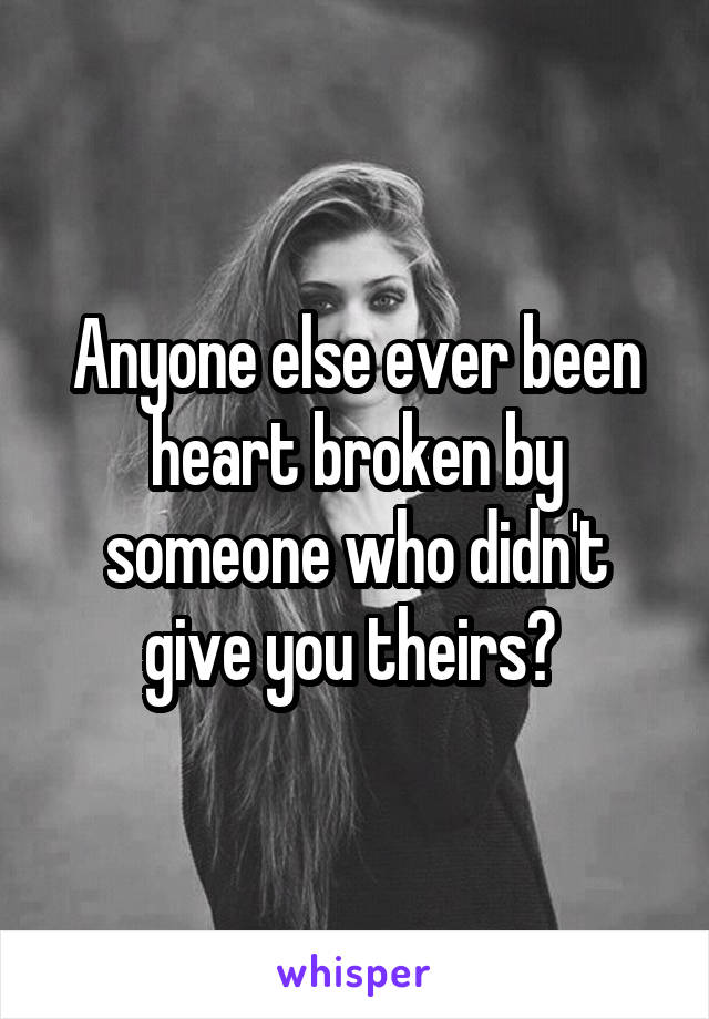 Anyone else ever been heart broken by someone who didn't give you theirs? 