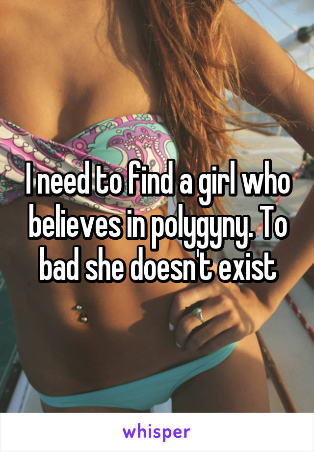 I need to find a girl who believes in polygyny. To bad she doesn't exist