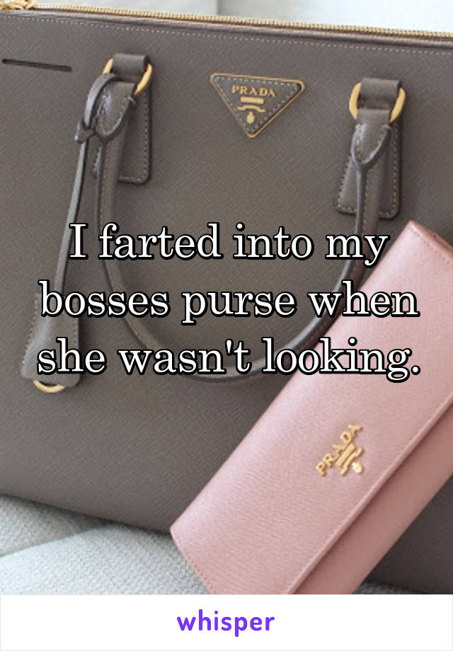 I farted into my bosses purse when she wasn't looking. 