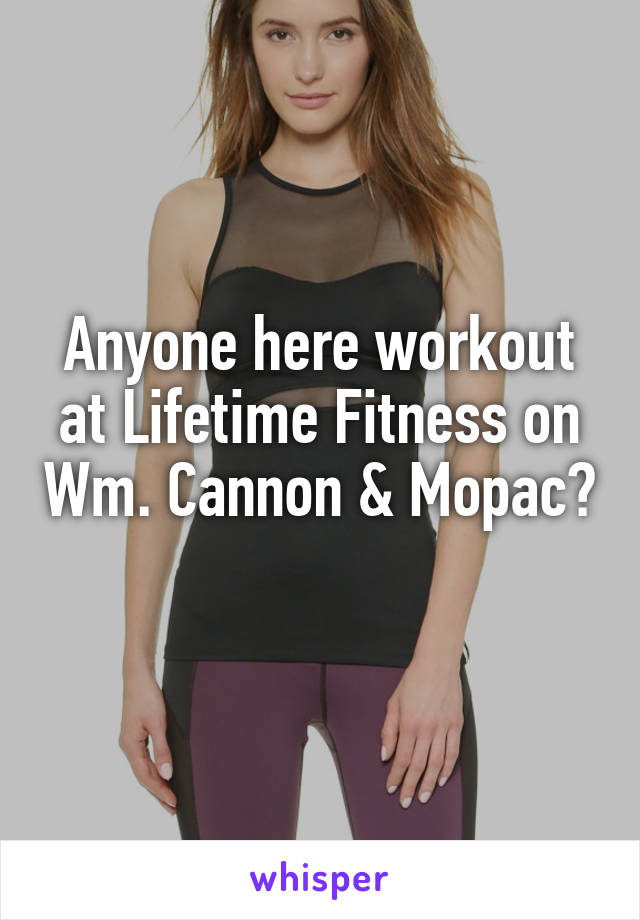 Anyone here workout at Lifetime Fitness on Wm. Cannon & Mopac? 