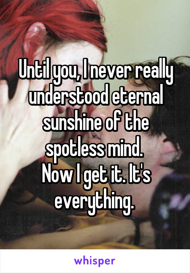 Until you, I never really understood eternal sunshine of the spotless mind. 
Now I get it. It's everything. 