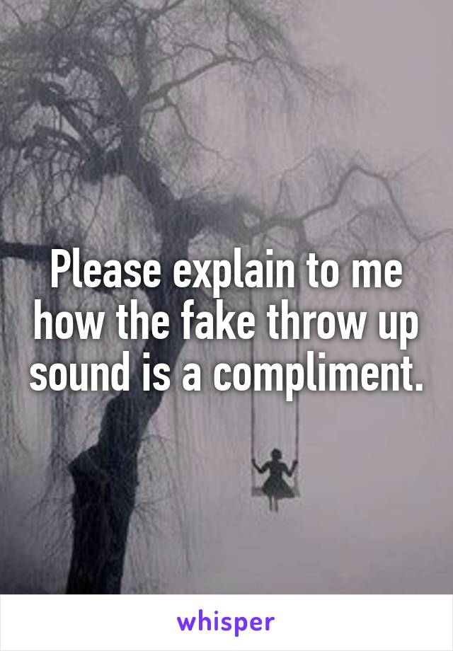 Please explain to me how the fake throw up sound is a compliment.