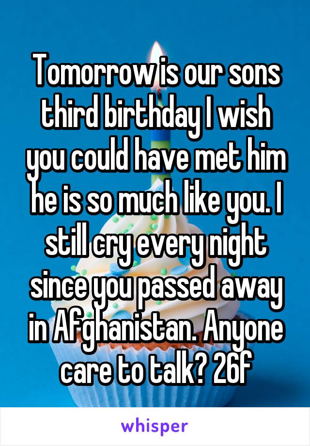 Tomorrow is our sons third birthday I wish you could have met him he is so much like you. I still cry every night since you passed away in Afghanistan. Anyone care to talk? 26f