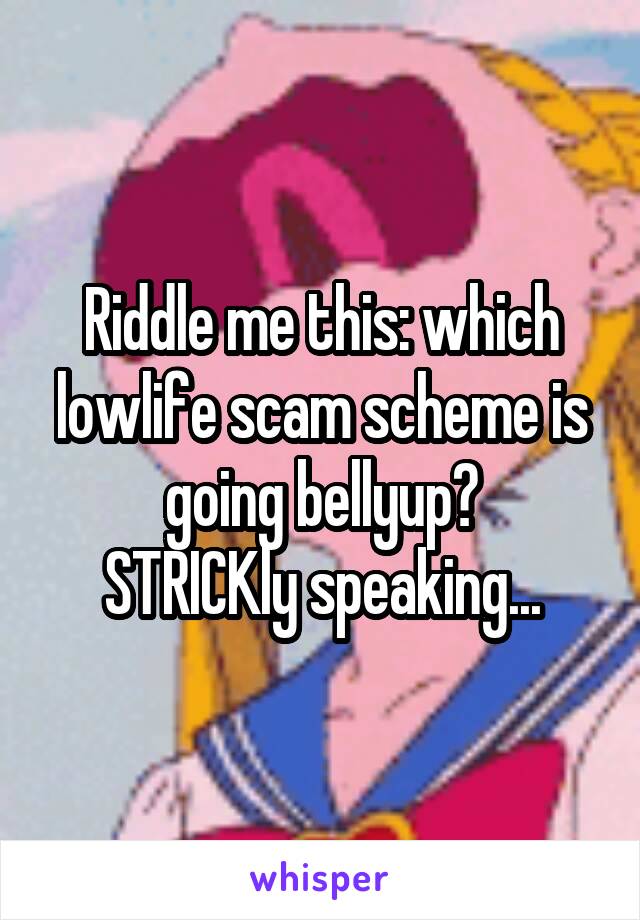 Riddle me this: which lowlife scam scheme is going bellyup?
STRICKly speaking...