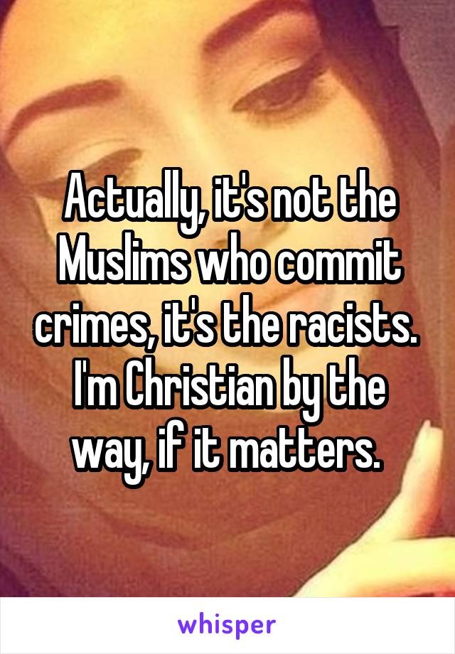 Actually, it's not the Muslims who commit crimes, it's the racists. 
I'm Christian by the way, if it matters. 