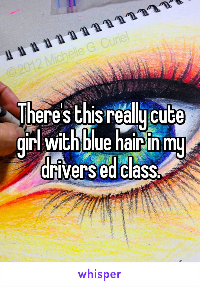 There's this really cute girl with blue hair in my drivers ed class.