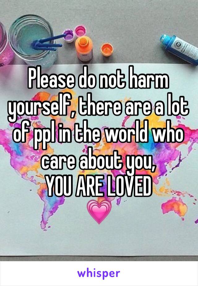 Please do not harm yourself, there are a lot of ppl in the world who care about you, 
YOU ARE LOVED
💗