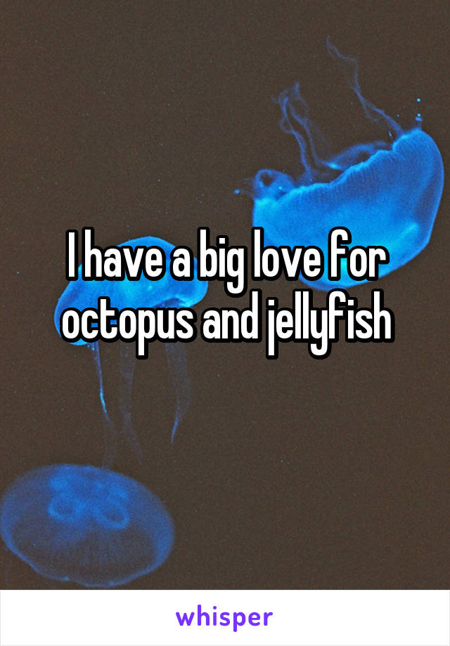 I have a big love for octopus and jellyfish
