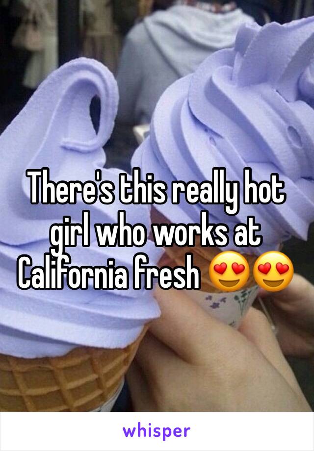 There's this really hot girl who works at California fresh 😍😍