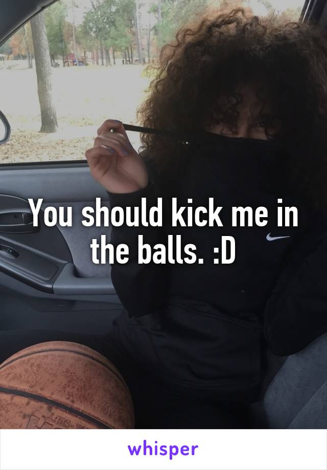 You should kick me in the balls. :D