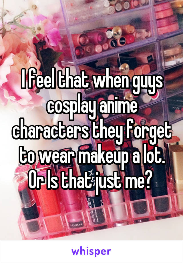 I feel that when guys cosplay anime characters they forget to wear makeup a lot. Or Is that just me? 